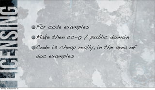 licensing For code examples
Make then cc-0 / public domain
Code is cheap really, in the area of
doc examples
Monday, 23 September 13
 