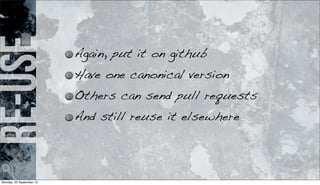 re-use Again, put it on github
Have one canonical version
Others can send pull requests
And still reuse it elsewhere
Monday, 23 September 13
 