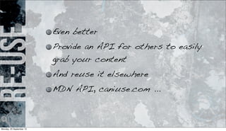 re-use Even better
Provide an API for others to easily
grab your content
And reuse it elsewhere
MDN API, caniuse.com ...
Monday, 23 September 13
 
