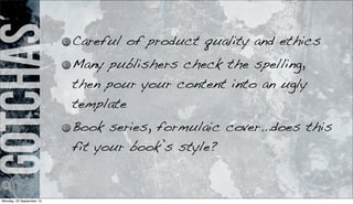 gotchas Careful of product quality and ethics
Many publishers check the spelling,
then pour your content into an ugly
template
Book series, formulaic cover...does this
fit your book’s style?
Monday, 23 September 13
 