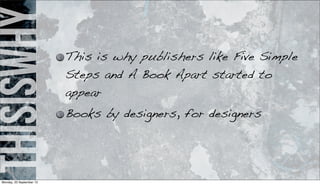 thisiswhy This is why publishers like Five Simple
Steps and A Book Apart started to
appear
Books by designers, for designers
Monday, 23 September 13
 