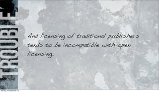 trouble
And licensing of traditional publishers
tends to be incompatible with open
licensing.
Monday, 23 September 13
 