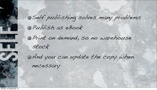self Self publishing solves many problems
Publish as eBook
Print on demand, so no warehouse
stock
And you can update the copy when
necessary
Monday, 23 September 13
 