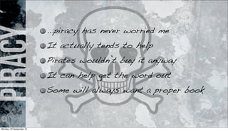 piracy ...piracy has never worried me
It actually tends to help
Pirates wouldn’t buy it anyway
It can help get the word out
Some will always want a proper book
Monday, 23 September 13
 