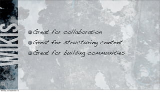 wikis
Great for collaboration
Great for structuring content
Great for building communities
Monday, 23 September 13
 