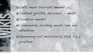 wikis Lots more thought needed
Content quickly becomes a mess
Curation needed
Community building needs love and
attention
Spamming not necessarily that big a
problem
Monday, 23 September 13
 