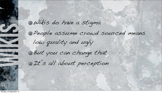 wikis Wikis do have a stigma
People assume crowd sourced means
low quality and ugly
But you can change that
It’s all about perception
Monday, 23 September 13
 