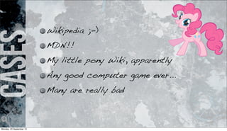 cases Wikipedia ;-)
MDN!!
My little pony Wiki, apparently
Any good computer game ever...
Many are really bad
Monday, 23 September 13
 