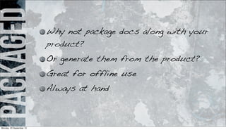 packaged Why not package docs along with your
product?
Or generate them from the product?
Great for offline use
Always at hand
Monday, 23 September 13
 