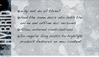 hybrid Why not do all three?
feed the same docs into both the
online and offline doc versions
Allow external contributions
Do regular blog posts to highlight
product features or new content
Monday, 23 September 13
 