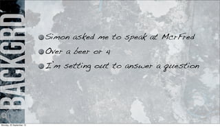 backgrd Simon asked me to speak at McrFred
Over a beer or 4
I’m setting out to answer a question
Monday, 23 September 13
 