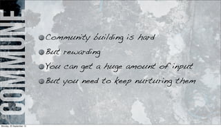 commune Community building is hard
But rewarding
You can get a huge amount of input
But you need to keep nurturing them
Monday, 23 September 13
 