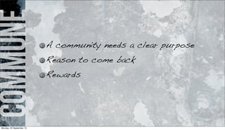commune
A community needs a clear purpose
Reason to come back
Rewards
Monday, 23 September 13
 