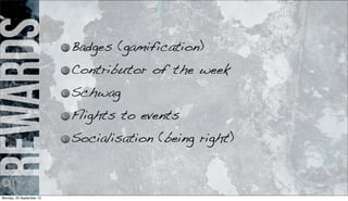 rewards Badges (gamification)
Contributor of the week
Schwag
Flights to events
Socialisation (being right)
Monday, 23 September 13
 