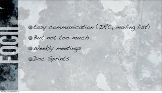 focii Easy communication (IRC, mailing list)
But not too much
Weekly meetings
Doc Sprints
Monday, 23 September 13
 
