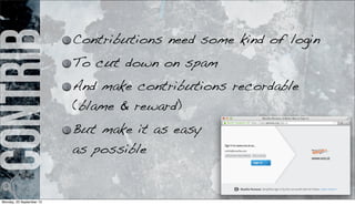 contrib Contributions need some kind of login
To cut down on spam
And make contributions recordable
(blame & reward)
But make it as easy
as possible
Monday, 23 September 13
 
