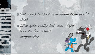 contrib Edit wars less of a problem than you’d
think
If it gets really bad, you might
have to ban users
temporarily
Monday, 23 September 13
 
