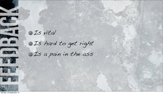 feedback
Is vital
Is hard to get right
Is a pain in the ass
Monday, 23 September 13
 