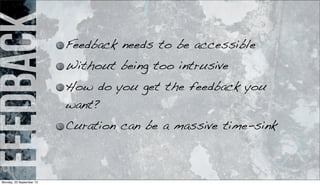 feedback Feedback needs to be accessible
Without being too intrusive
How do you get the feedback you
want?
Curation can be a massive time-sink
Monday, 23 September 13
 