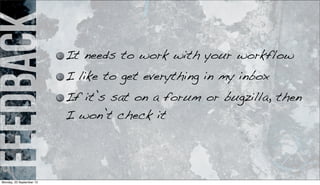 feedback It needs to work with your workflow
I like to get everything in my inbox
If it’s sat on a forum or bugzilla, then
I won’t check it
Monday, 23 September 13
 