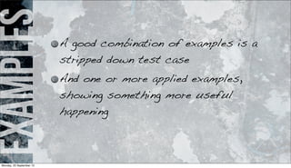 examples A good combination of examples is a
stripped down test case
And one or more applied examples,
showing something more useful
happening
Monday, 23 September 13
 