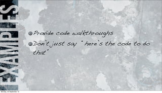 examples
Provide code walkthroughs
Don’t just say “here’s the code to do
that”
Monday, 23 September 13
 
