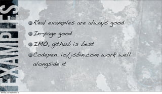 examples Real examples are always good
In-page good
IMO, github is best
Codepen. io/jsbin.com work well
alongside it
Monday, 23 September 13
 