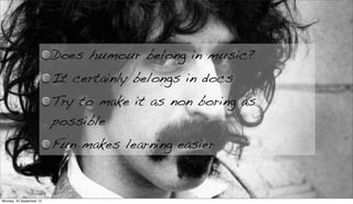 Does humour belong in music?
It certainly belongs in docs
Try to make it as non boring as
possible
Fun makes learning easier
Monday, 23 September 13
 
