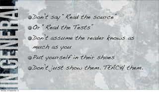 ingeneral Don’t say “Read the source”
Or “Read the Tests”
Don’t assume the reader knows as
much as you
Put yourself in their shoes
Don’t just show them. TEACH them.
Monday, 23 September 13
 