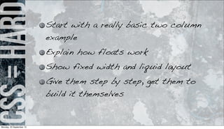 css=hard Start with a really basic two column
example
Explain how floats work
Show fixed width and liquid layout
Give them step by step, get them to
build it themselves
Monday, 23 September 13
 