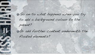 css=hard Go on to what happens when you try
to add a background colour to the
parent?
Or add further content underneath the
floated elements?
Monday, 23 September 13
 