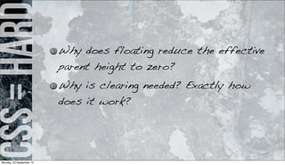 css=hard Why does floating reduce the effective
parent height to zero?
Why is clearing needed? Exactly how
does it work?
Monday, 23 September 13
 