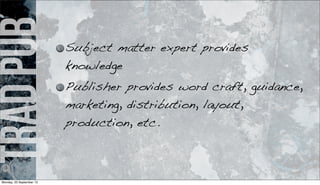 tradpub Subject matter expert provides
knowledge
Publisher provides word craft, guidance,
marketing, distribution, layout,
production, etc.
Monday, 23 September 13
 