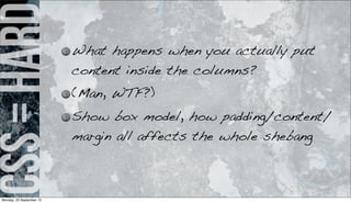 css=hard What happens when you actually put
content inside the columns?
(Man, WTF?)
Show box model, how padding/content/
margin all affects the whole shebang
Monday, 23 September 13
 