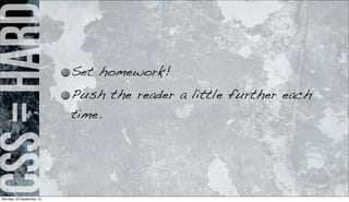 css=hard
Set homework!
Push the reader a little further each
time.
Monday, 23 September 13
 