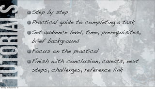 tutorials Step by step
Practical guide to completing a task
Set audience level, time, prerequisites,
brief background
Focus on the practical
Finish with conclusion, caveats, next
steps, challenges, reference link
Monday, 23 September 13
 