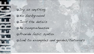 reference Dry as anything
No background
Just the details
Be comprehensive
Provide basic syntax
Link to examples and guides/tutorials
Monday, 23 September 13
 