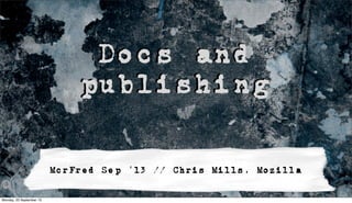 Docs and
publishing
McrFred Sep ’13 // Chris Mills, Mozilla
Monday, 23 September 13
 