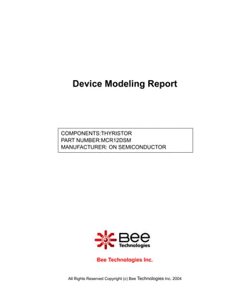 Device Modeling Report




COMPONENTS:THYRISTOR
PART NUMBER:MCR12DSM
MANUFACTURER: ON SEMICONDUCTOR




                 Bee Technologies Inc.


  All Rights Reserved Copyright (c) Bee Technologies Inc. 2004
 