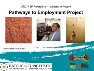 CRC-REP Program 3 – Investing in People
Pathways to Employment Project
Dr Eva McRae-Williams
 