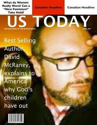 What do Women
Really Want? Can a
                               Canadian Headline   Canadian Headline
 “New Feminism”
    Take Hold?



   US TODAY
 THE MAGAZINE OF THE HUMAN SCENE                            APRIL 2012




 Best Selling
 Author,
 David
 McRaney,
 explains to
 America
 why God’s
 children
 have out
 