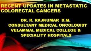 RECENT UPDATES IN METASTATIC
COLORECTAL CANCERS
DR. R. RAJKUMAR D.M.
CONSULTANT MEDICAL ONCOLOGIST
VELAMMAL MEDICAL COLLEGE &
SPECIALITY HOSPITALS
 