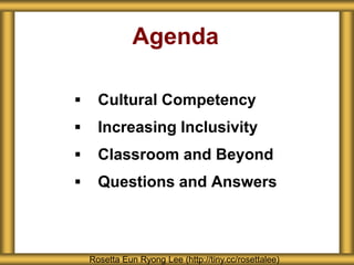 Agenda
 Cultural Competency
 Increasing Inclusivity
 Classroom and Beyond
 Questions and Answers
Rosetta Eun Ryong Lee (http://tiny.cc/rosettalee)
 