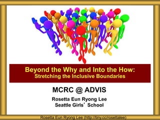 MCRC @ ADVIS
Rosetta Eun Ryong Lee
Seattle Girls’ School
Beyond the Why and Into the How:
Stretching the Inclusive Boundaries
Rosetta Eun Ryong Lee (http://tiny.cc/rosettalee)
 