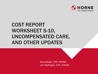 COST REPORT
WORKSHEET S-10,
UNCOMPENSATED CARE,
AND OTHER UPDATES
David Butler, CPA, FHFMA
Jim Wadlington, CPA, FHFMA
 