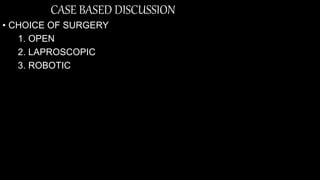 CASE BASED DISCUSSION
• CHOICE OF SURGERY
1. OPEN
2. LAPROSCOPIC
3. ROBOTIC
 