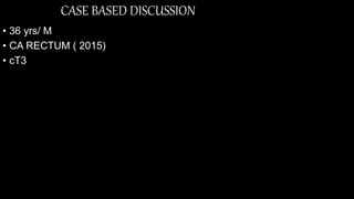 CASE BASED DISCUSSION
• 36 yrs/ M
• CA RECTUM ( 2015)
• cT3
 