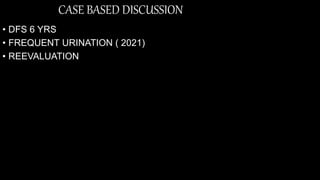 CASE BASED DISCUSSION
• DFS 6 YRS
• FREQUENT URINATION ( 2021)
• REEVALUATION
 