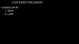CASE BASED DISCUSSION
• CHOICE OF RT
1. SCRT
2. LCRT
 