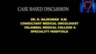 CASE BASED DISCUSSION
DR. R. RAJKUMAR D.M.
CONSULTANT MEDICAL ONCOLOGIST
VELAMMAL MEDICAL COLLEGE &
SPECIALITY HOSPITALS
 